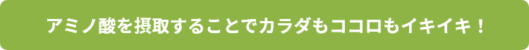 アミノ酸を摂取することでカラダもココロもイキイキ!