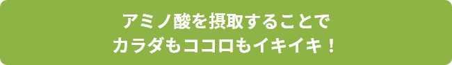 アミノ酸を摂取することでカラダもココロもイキイキ!